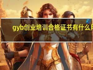 gyb创业培训合格证书有什么用（gyb创业培训合格证书有什么用）