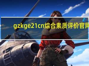 gzkge21cn综合素质评价官网（gzkg e21）