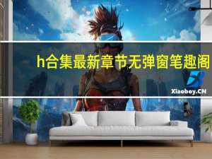 h合集 最新章节 无弹窗 笔趣阁（h合集）