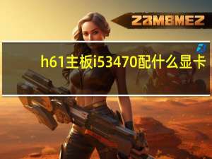 h61主板i53470配什么显卡（i5 3470配什么显卡）