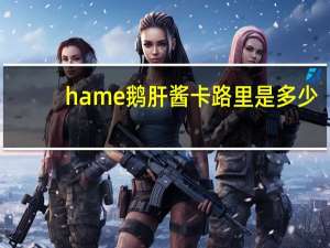 hame 鹅肝酱卡路里是多少