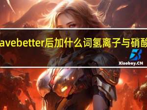 have better后加什么词氢离子与硝酸根离子
