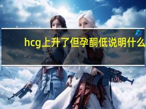 hcg上升了但孕酮低说明什么（HCG升了孕酮越来越低是怎么回事）