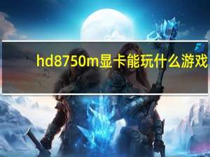 hd8750m显卡能玩什么游戏（hd8750m）