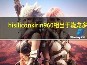 hisiliconkirin960相当于骁龙多少（hisilicon处理器）