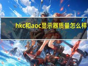 hkc和aoc显示器质量怎么样（hkc和aoc哪个好）