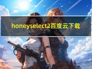 honey select 2百度云下载（honey select百度云资源）