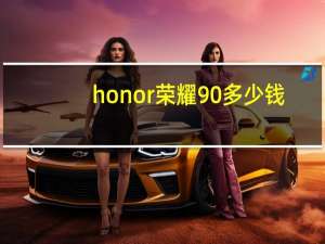 honor荣耀90多少钱（honor荣耀）