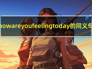 how are you feeling today的同义句（how are you feeling today）