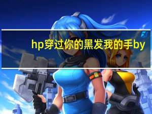 hp穿过你的黑发我的手by（hp穿过你的黑发我的手）