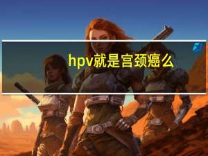 hpv就是宫颈癌么（hpv就是尖锐吗）