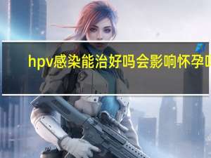 hpv感染能治好吗会影响怀孕吗（hpv感染能治好吗）