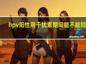 hpv阳性用干扰素期间能不能同房（hpv阳性用干扰素多久可以转阴）