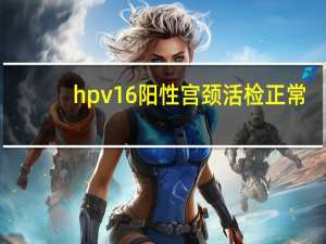 hpv16阳性宫颈活检正常（hpv16阳性宫颈活检是什么意思）