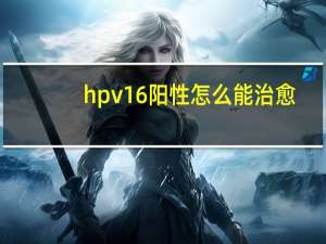 hpv16阳性怎么能治愈（hpv16阳性怎么能转阴呢）