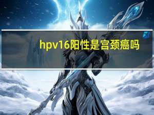 hpv16阳性是宫颈癌吗（HPV16阳性是否是宫颈癌）