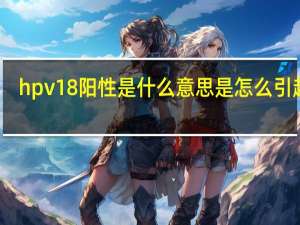 hpv18阳性是什么意思是怎么引起的（hpv18阳性是什么意思严重吗）