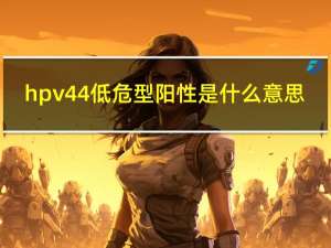 hpv44低危型阳性是什么意思（hpv56高危阳性是什么意思）