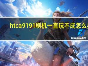 htca9191刷机一直玩不成怎么办（htca9191）