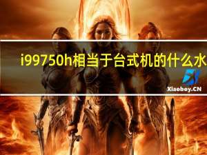 i99750h相当于台式机的什么水平（i997）