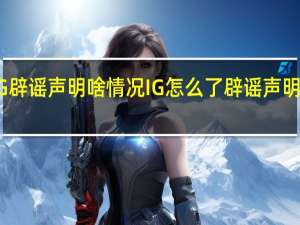 iG辟谣声明啥情况IG怎么了辟谣声明说了啥