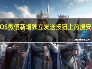 iOS微信新增独立发送按钮上热搜 安卓用户：一直都是