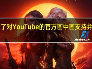 iOS终于获得了对YouTube的官方画中画支持并在全球范围内推出