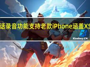 iOS通话录音功能支持老款iPhone 涵盖XS系列及以上