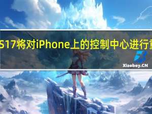 iOS17将对iPhone上的控制中心进行重大修改