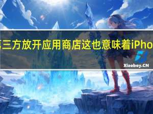 iOS17开始苹果将对第三方放开应用商店这也意味着iPhone用户可以获得更多的自由