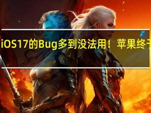 iOS 17的Bug多到没法用！苹果终于受够：暂停iPhone 16研发 修改系统