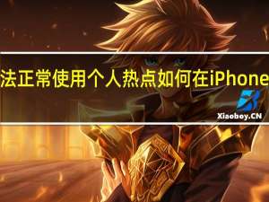 iPhone无法正常使用个人热点 如何在iPhone上使用个人热点？