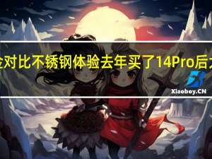 iPhone钛合金对比不锈钢体验 去年买了14 Pro后大悔 到底什么情况嘞