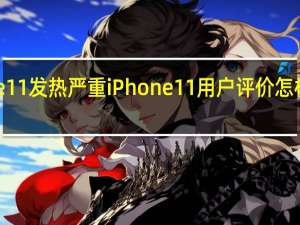 iPhone11发热严重 iPhone11用户评价怎样出什么问题