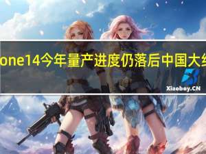 iPhone14今年量产进度仍落后中国大约6周时间