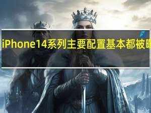 iPhone 14系列主要配置基本都被曝光了