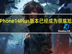 iPhone14Plus版本已经成为很尴尬的产品