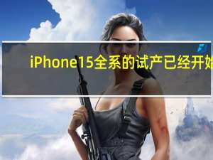 iPhone15全系的试产已经开始