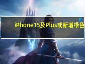 iPhone15及Plus或新增绿色