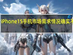 iPhone15手机市场需求情况确实不理想