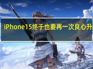 iPhone15终于也要再一次良心升级了