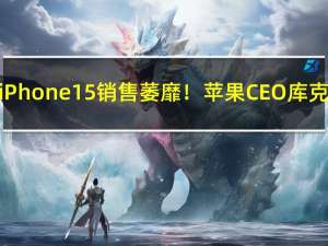iPhone 15销售萎靡！苹果CEO库克：我对中国市场很有信心