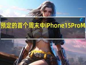 iPhone15预定的首个周末中iPhone15ProMax机型需求强劲