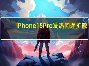 iPhone 15 Pro发热问题扩散：有人称通话5分钟升至42°C 你遇到了吗