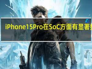 iPhone15Pro在SoC方面有显著提升