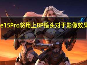 iPhone15Pro将用上8P镜头对于影像效果进一步提升