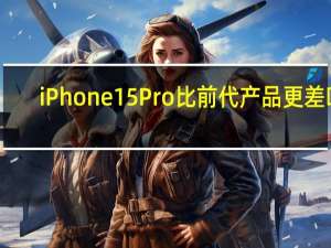 iPhone 15 Pro 比前代产品更差吗
