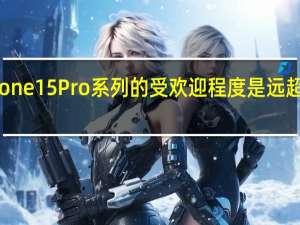 iPhone15Pro系列的受欢迎程度是远超标准版的