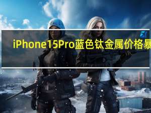 iPhone 15 Pro蓝色钛金属价格暴跌：第三方店铺比官网便宜1500