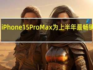 iPhone15ProMax为上半年最畅销手机